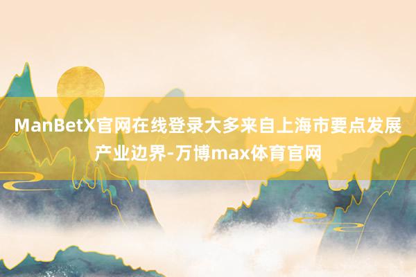 ManBetX官网在线登录大多来自上海市要点发展产业边界-万博max体育官网