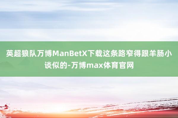英超狼队万博ManBetX下载这条路窄得跟羊肠小谈似的-万博max体育官网