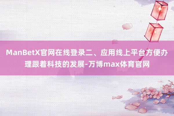 ManBetX官网在线登录二、应用线上平台方便办理跟着科技的发展-万博max体育官网