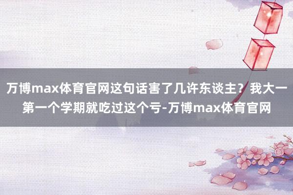 万博max体育官网这句话害了几许东谈主？我大一第一个学期就吃过这个亏-万博max体育官网