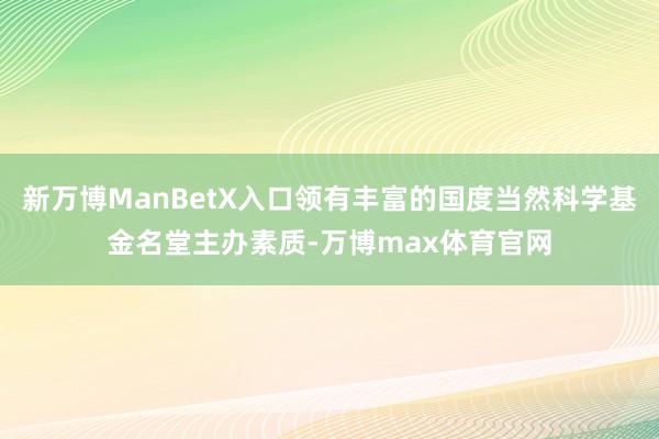 新万博ManBetX入口领有丰富的国度当然科学基金名堂主办素质-万博max体育官网