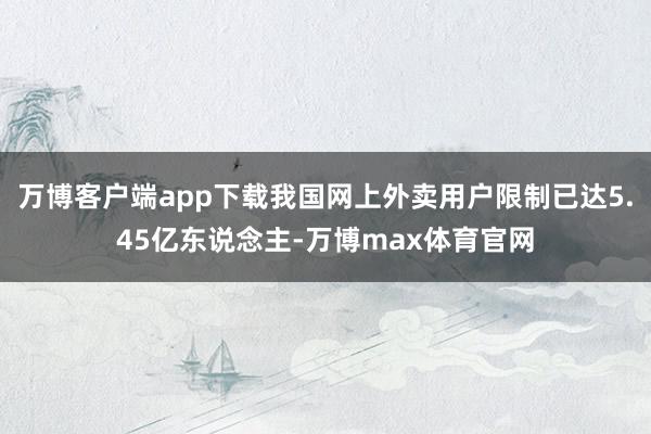 万博客户端app下载我国网上外卖用户限制已达5.45亿东说念主-万博max体育官网