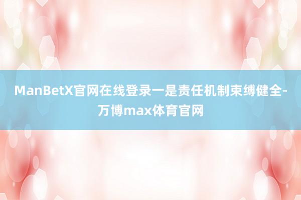 ManBetX官网在线登录　　一是责任机制束缚健全-万博max体育官网