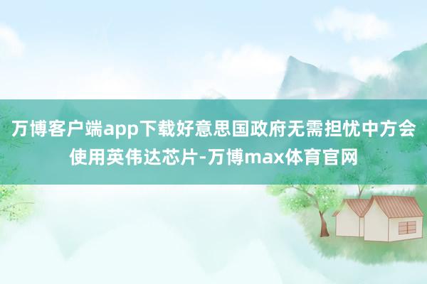 万博客户端app下载好意思国政府无需担忧中方会使用英伟达芯片-万博max体育官网