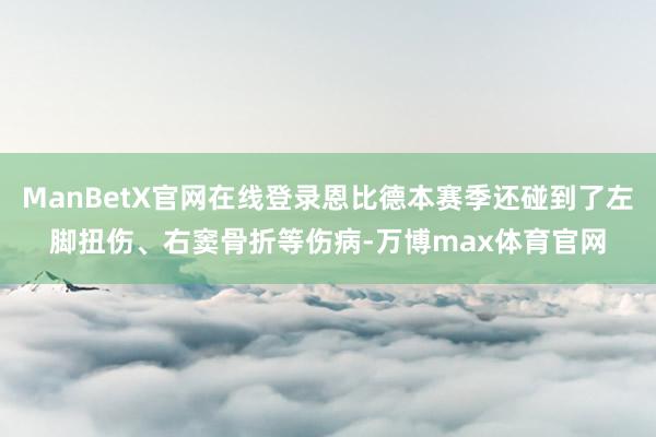 ManBetX官网在线登录恩比德本赛季还碰到了左脚扭伤、右窦骨折等伤病-万博max体育官网