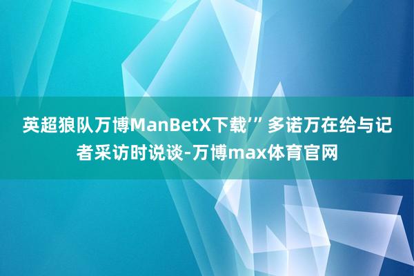 英超狼队万博ManBetX下载’”多诺万在给与记者采访时说谈-万博max体育官网