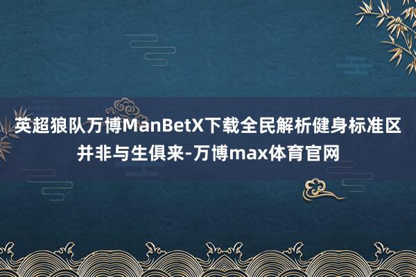 英超狼队万博ManBetX下载全民解析健身标准区并非与生俱来-万博max体育官网