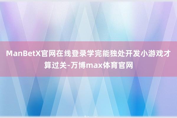 ManBetX官网在线登录学完能独处开发小游戏才算过关-万博max体育官网