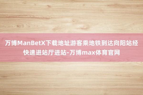 万博ManBetX下载地址游客乘地铁到达向阳站经快速进站厅进站-万博max体育官网