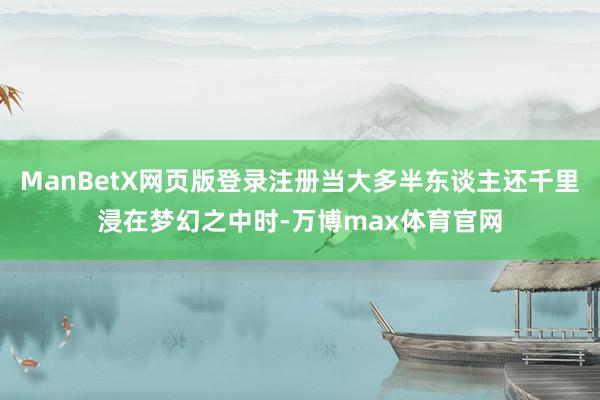 ManBetX网页版登录注册当大多半东谈主还千里浸在梦幻之中时-万博max体育官网