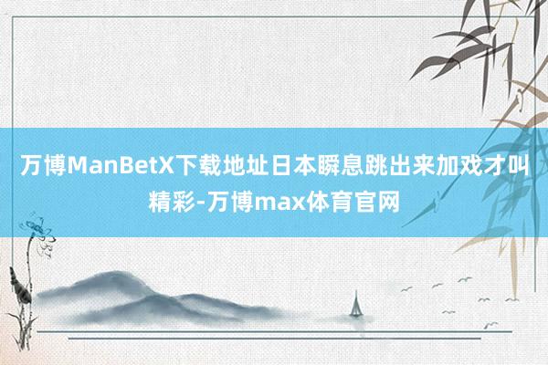 万博ManBetX下载地址日本瞬息跳出来加戏才叫精彩-万博max体育官网