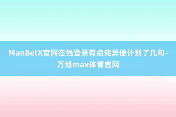 ManBetX官网在线登录有点诧异便计划了几句-万博max体育官网