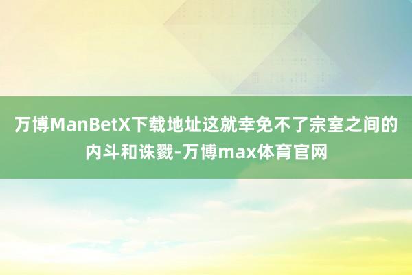 万博ManBetX下载地址这就幸免不了宗室之间的内斗和诛戮-万博max体育官网
