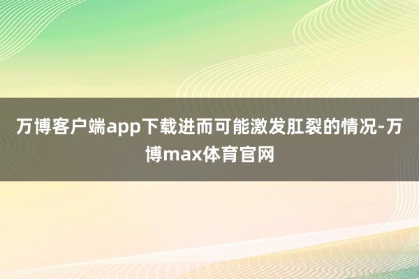 万博客户端app下载进而可能激发肛裂的情况-万博max体育官网