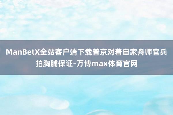 ManBetX全站客户端下载普京对着自家舟师官兵拍胸脯保证-万博max体育官网