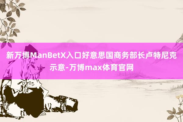 新万博ManBetX入口好意思国商务部长卢特尼克示意-万博max体育官网