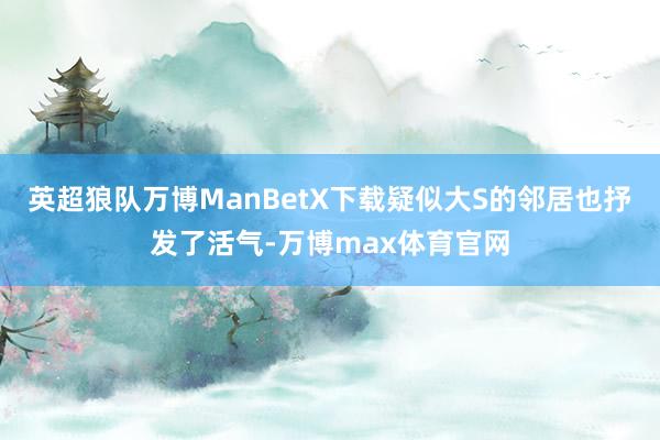 英超狼队万博ManBetX下载疑似大S的邻居也抒发了活气-万博max体育官网