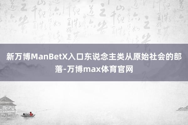 新万博ManBetX入口东说念主类从原始社会的部落-万博max体育官网
