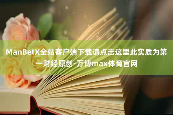 ManBetX全站客户端下载请点击这里此实质为第一财经原创-万博max体育官网