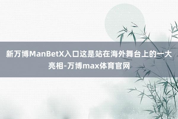 新万博ManBetX入口这是站在海外舞台上的一大亮相-万博max体育官网