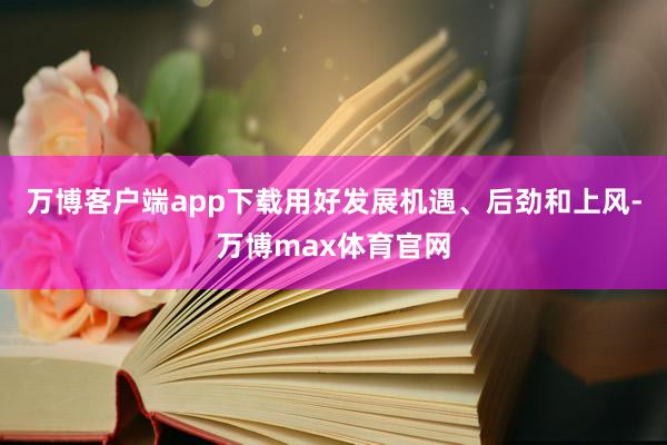 万博客户端app下载用好发展机遇、后劲和上风-万博max体育官网