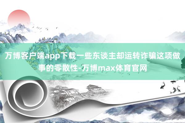 万博客户端app下载一些东谈主却运转诈骗这项做事的零散性-万博max体育官网