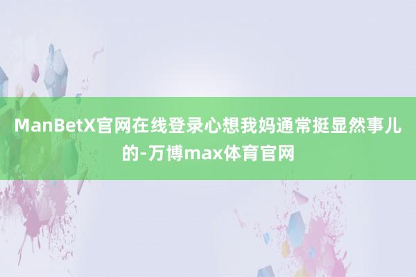 ManBetX官网在线登录心想我妈通常挺显然事儿的-万博max体育官网