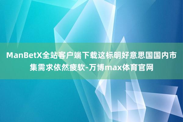 ManBetX全站客户端下载这标明好意思国国内市集需求依然疲软-万博max体育官网