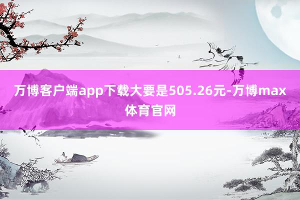 万博客户端app下载大要是505.26元-万博max体育官网