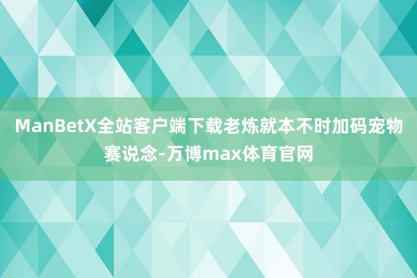 ManBetX全站客户端下载老炼就本不时加码宠物赛说念-万博max体育官网