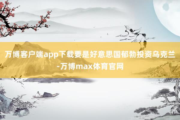 万博客户端app下载要是好意思国郁勃投资乌克兰-万博max体育官网