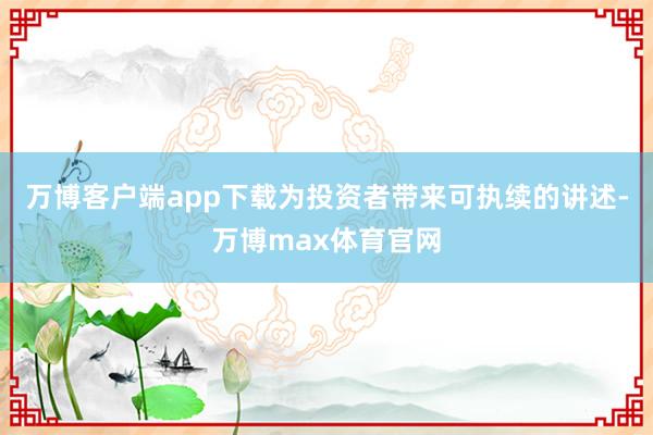 万博客户端app下载为投资者带来可执续的讲述-万博max体育官网