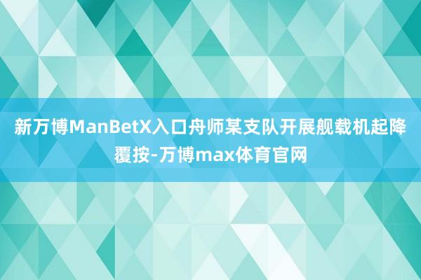 新万博ManBetX入口舟师某支队开展舰载机起降覆按-万博max体育官网