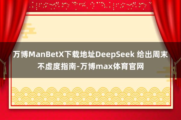万博ManBetX下载地址DeepSeek 给出周末不虚度指南-万博max体育官网