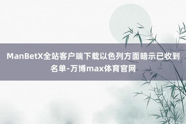 ManBetX全站客户端下载以色列方面暗示已收到名单-万博max体育官网