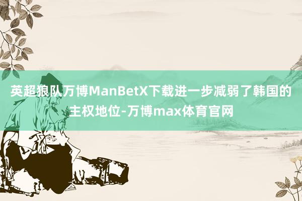 英超狼队万博ManBetX下载进一步减弱了韩国的主权地位-万博max体育官网