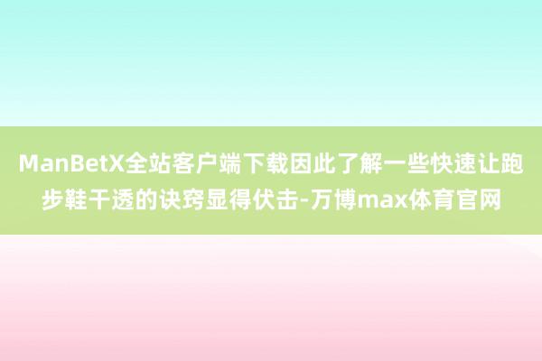 ManBetX全站客户端下载因此了解一些快速让跑步鞋干透的诀窍显得伏击-万博max体育官网
