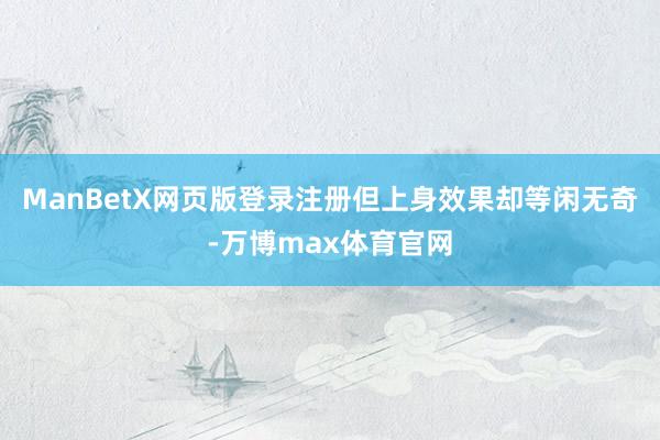 ManBetX网页版登录注册但上身效果却等闲无奇-万博max体育官网