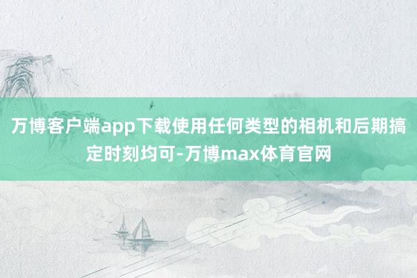 万博客户端app下载使用任何类型的相机和后期搞定时刻均可-万博max体育官网