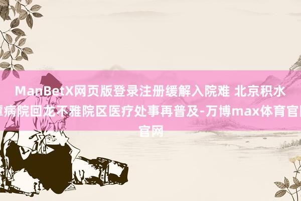 ManBetX网页版登录注册缓解入院难 北京积水潭病院回龙不雅院区医疗处事再普及-万博max体育官网