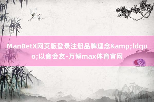 ManBetX网页版登录注册品牌理念&ldquo;以食会友-万博max体育官网