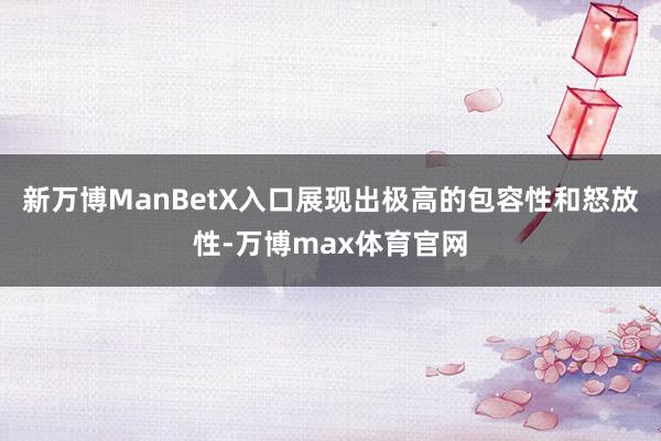 新万博ManBetX入口展现出极高的包容性和怒放性-万博max体育官网