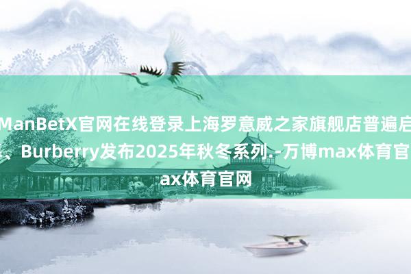 ManBetX官网在线登录上海罗意威之家旗舰店普遍启幕、Burberry发布2025年秋冬系列.-万博max体育官网