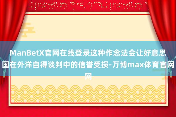 ManBetX官网在线登录这种作念法会让好意思国在外洋自得谈判中的信誉受损-万博max体育官网