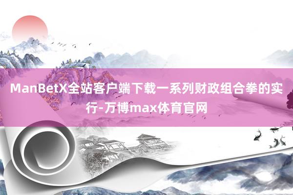 ManBetX全站客户端下载一系列财政组合拳的实行-万博max体育官网