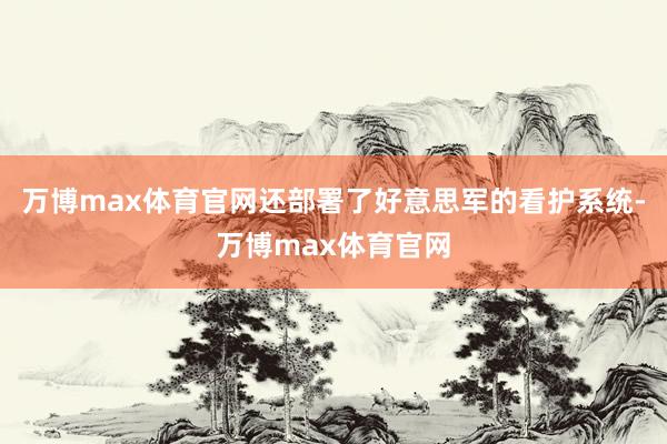 万博max体育官网还部署了好意思军的看护系统-万博max体育官网