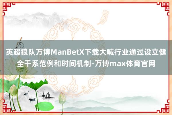 英超狼队万博ManBetX下载大喊行业通过设立健全干系范例和时间机制-万博max体育官网