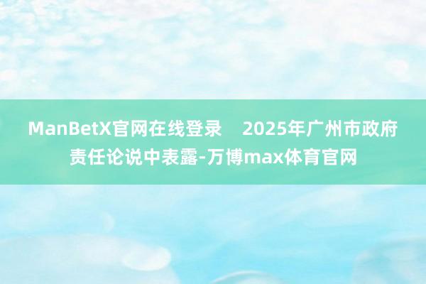 ManBetX官网在线登录    2025年广州市政府责任论说中表露-万博max体育官网