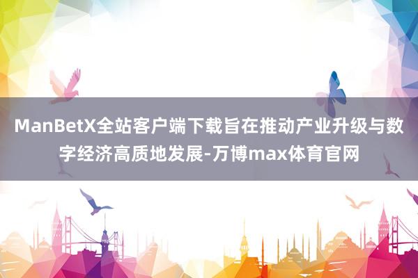ManBetX全站客户端下载旨在推动产业升级与数字经济高质地发展-万博max体育官网