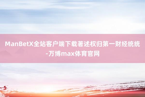 ManBetX全站客户端下载著述权归第一财经统统-万博max体育官网